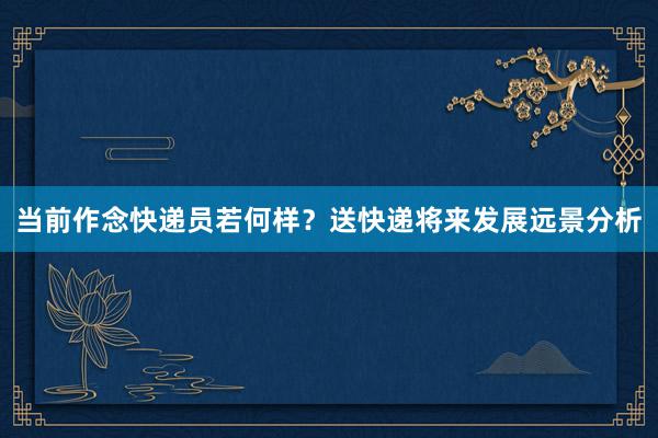 当前作念快递员若何样？送快递将来发展远景分析