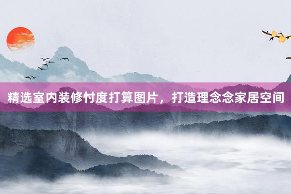 精选室内装修忖度打算图片，打造理念念家居空间